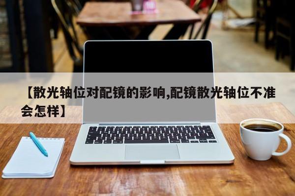 【散光轴位对配镜的影响,配镜散光轴位不准会怎样】